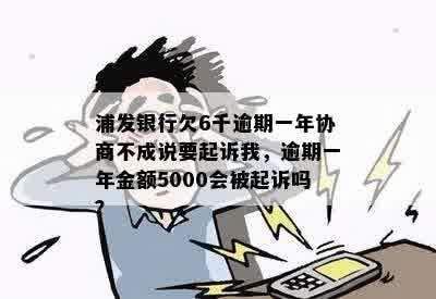 浦发银行欠6千逾期一年协商不成说要起诉我，逾期一年金额5000会被起诉吗？