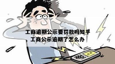 工商逾期公示要罚款吗知乎，工商公示逾期了怎么办