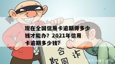 现在全国信用卡逾期得多少钱才能办？2021年信用卡逾期多少钱？