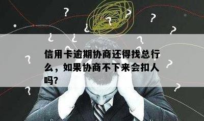 信用卡逾期协商还得找总行么，如果协商不下来会扣人吗？