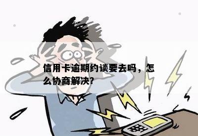 信用卡逾期约谈要去吗，怎么协商解决？