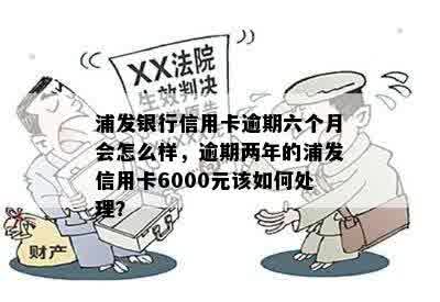 浦发银行信用卡逾期六个月会怎么样，逾期两年的浦发信用卡6000元该如何处理？