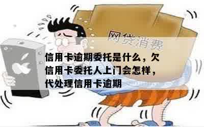 信用卡逾期委托是什么，欠信用卡委托人上门会怎样，代处理信用卡逾期