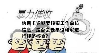 信用卡逾期要核实工作单位信息，是否会去单位和家进行经济核查？