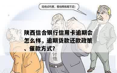 陕西信合银行信用卡逾期会怎么样，逾期贷款还款政策、催款方式？