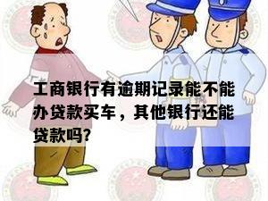 工商银行有逾期记录能不能办贷款买车，其他银行还能贷款吗？