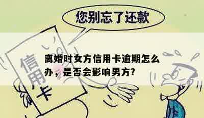 离婚时女方信用卡逾期怎么办，是否会影响男方？