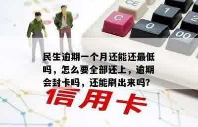 民生逾期一个月还能还更低吗，怎么要全部还上，逾期会封卡吗，还能刷出来吗？