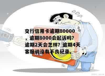 交行信用卡逾期80000，逾期8000会起诉吗？逾期2天会怎样？逾期4天客服说没有不良记录。