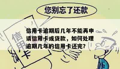 信用卡逾期后几年不能再申请信用卡或贷款，如何处理逾期几年的信用卡还完？