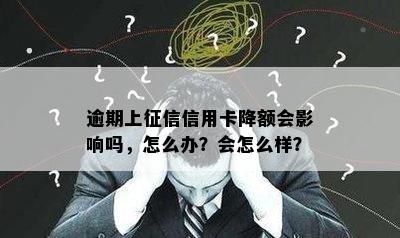 逾期上征信信用卡降额会影响吗，怎么办？会怎么样？