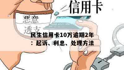 民生信用卡10万逾期2年：起诉、利息、处理方法