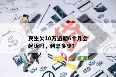 民生欠10万逾期6个月会起诉吗，利息多少？