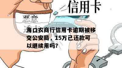 海口农商行信用卡逾期被移交公安局，15万已还款可以继续用吗？