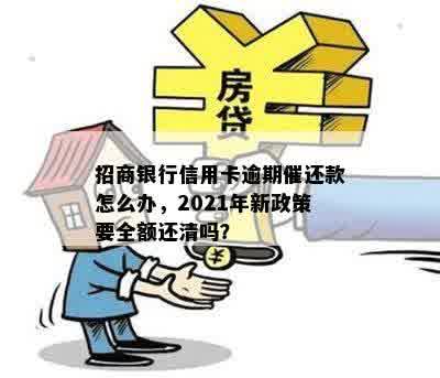 招商银行信用卡逾期催还款怎么办，2021年新政策要全额还清吗？