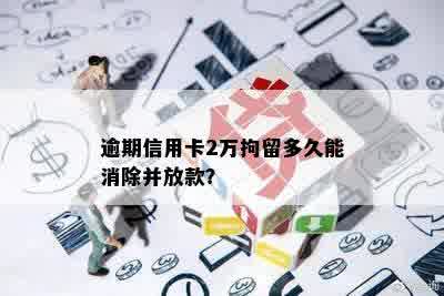 逾期信用卡2万拘留多久能消除并放款？