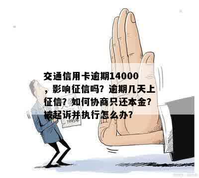 交通信用卡逾期14000，影响征信吗？逾期几天上征信？如何协商只还本金？被起诉并执行怎么办？