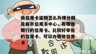 商信用卡逾期怎么办理分期及商市信用卡中心、有哪些银行的信用卡、比较好审批的信用卡、可以办哪些信用卡