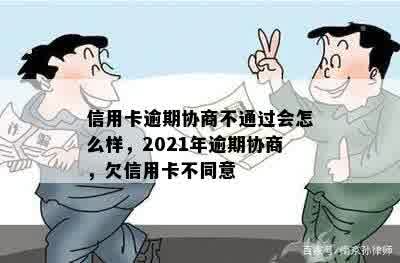 信用卡逾期协商不通过会怎么样，2021年逾期协商，欠信用卡不同意