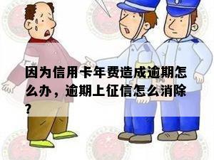 因为信用卡年费造成逾期怎么办，逾期上征信怎么消除？