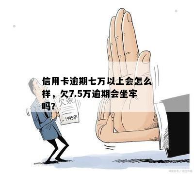 信用卡逾期七万以上会怎么样，欠7.5万逾期会坐牢吗？