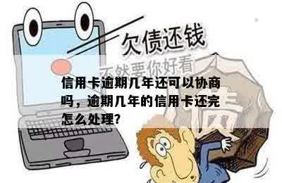 信用卡逾期几年还可以协商吗，逾期几年的信用卡还完怎么处理？