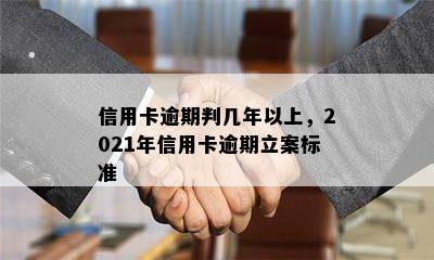 信用卡逾期判几年以上，2021年信用卡逾期立案标准