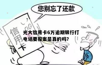 光大信用卡6万逾期银行打电话要报案是真的吗？