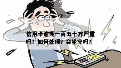 信用卡逾期一百五十万严重吗？如何处理？会坐牢吗？