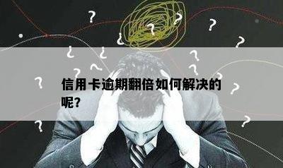 信用卡逾期翻倍如何解决的呢？