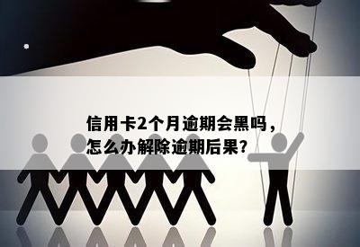 信用卡2个月逾期会黑吗，怎么办解除逾期后果？