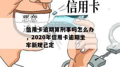 信用卡逾期算刑事吗怎么办，2020年信用卡逾期坐牢新规已定