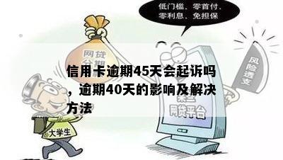 信用卡逾期45天会起诉吗，逾期40天的影响及解决方法