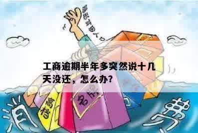 工商逾期半年多突然说十几天没还，怎么办？