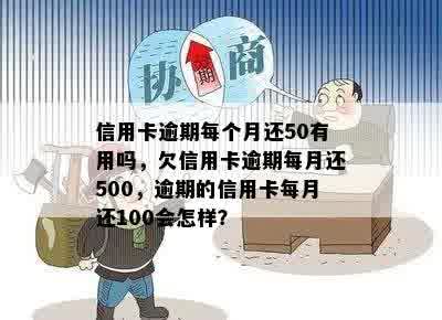 信用卡逾期每个月还50有用吗，欠信用卡逾期每月还500，逾期的信用卡每月还100会怎样？