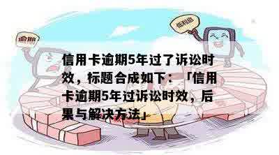 信用卡逾期5年过了诉讼时效，标题合成如下：「信用卡逾期5年过诉讼时效，后果与解决方法」