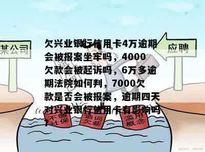 欠兴业银行信用卡4万逾期会被报案坐牢吗，4000欠款会被起诉吗，6万多逾期法院如何判，7000欠款是否会被报案，逾期四天对兴业银行信用卡有影响吗？