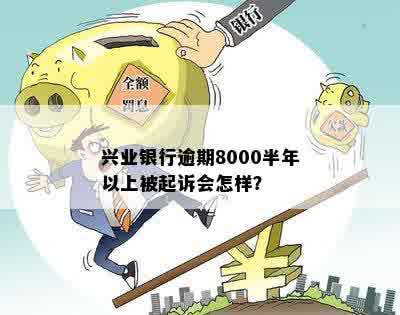 兴业银行逾期8000半年以上被起诉会怎样？