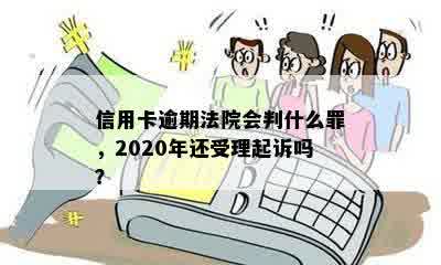 信用卡逾期法院会判什么罪，2020年还受理起诉吗？