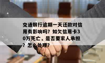 交通银行逾期一天还款对信用有影响吗？如欠信用卡30万死亡，是否要家人承担？怎么处理？