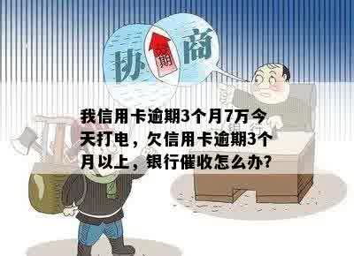 我信用卡逾期3个月7万今天打电，欠信用卡逾期3个月以上，银行催收怎么办？