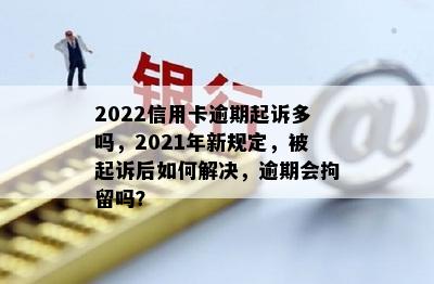 2022信用卡逾期起诉多吗，2021年新规定，被起诉后如何解决，逾期会拘留吗？