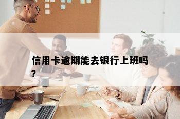 信用卡逾期能去银行上班吗？