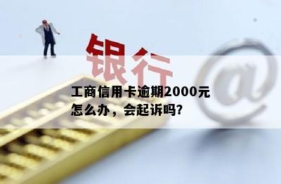 工商信用卡逾期2000元怎么办，会起诉吗？