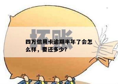 四万信用卡逾期半年了会怎么样，要还多少？