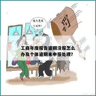 工商年度报告逾期没报怎么办及个体逾期未申报处理？