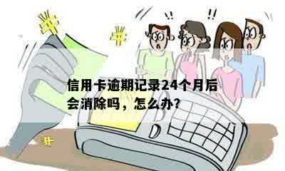 信用卡逾期记录24个月后会消除吗，怎么办？