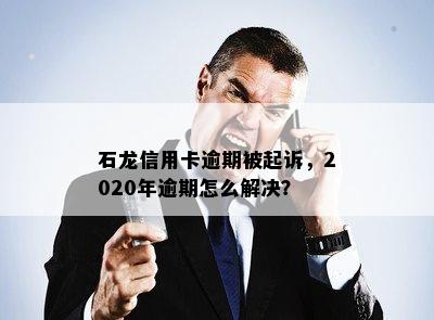 石龙信用卡逾期被起诉，2020年逾期怎么解决？