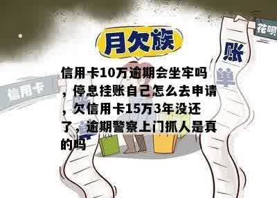 信用卡10万逾期会坐牢吗，停息挂账自己怎么去申请，欠信用卡15万3年没还了，逾期警察上门抓人是真的吗