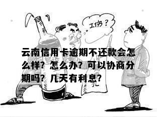 云南信用卡逾期不还款会怎么样？怎么办？可以协商分期吗？几天有利息？